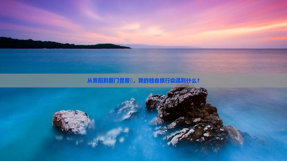 从贵阳到厦门曾厝垵，我的独自旅行会遇到什么？