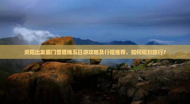 资阳出发厦门曾厝埯五日游攻略及行程推荐，如何规划旅行？