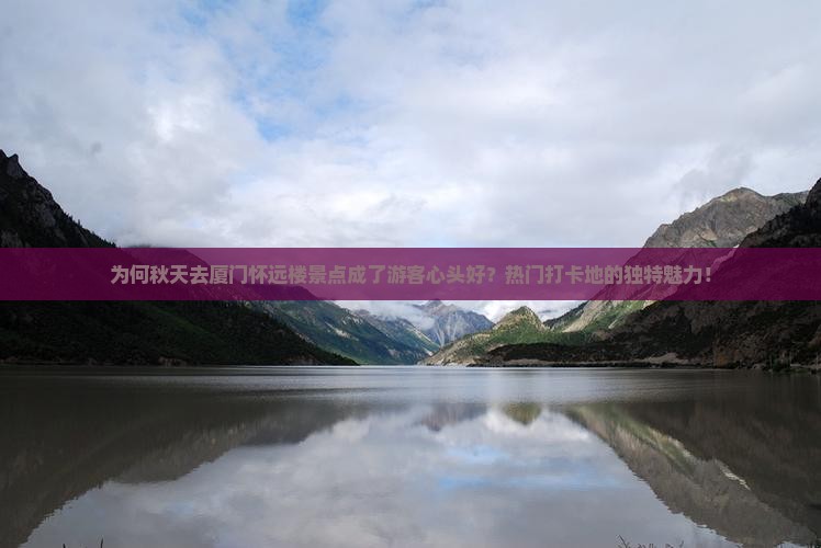 为何秋天去厦门怀远楼景点成了游客心头好？热门打卡地的独特魅力！