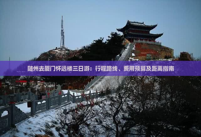 随州去厦门怀远楼三日游：行程路线、费用预算及距离指南