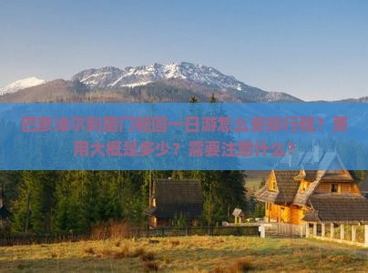 巴彦淖尔到厦门毓园一日游怎么安排行程？费用大概是多少？需要注意什么？
