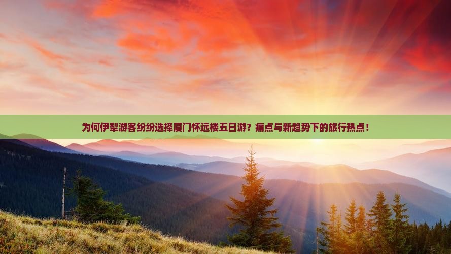 为何伊犁游客纷纷选择厦门怀远楼五日游？痛点与新趋势下的旅行热点！