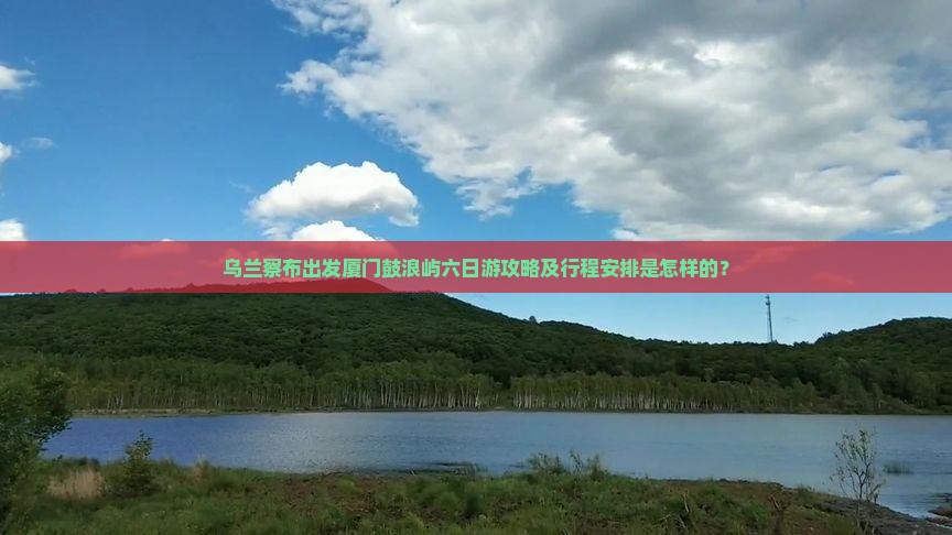 乌兰察布出发厦门鼓浪屿六日游攻略及行程安排是怎样的？