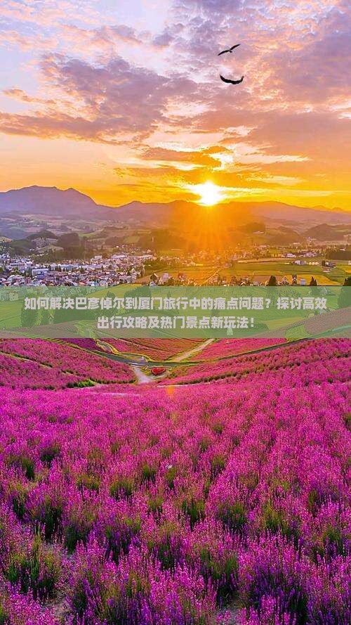 如何解决巴彦倬尔到厦门旅行中的痛点问题？探讨高效出行攻略及热门景点新玩法！
