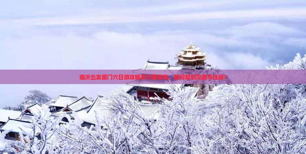 临沂出发厦门六日游攻略及行程安排，如何规划交通与住宿？
