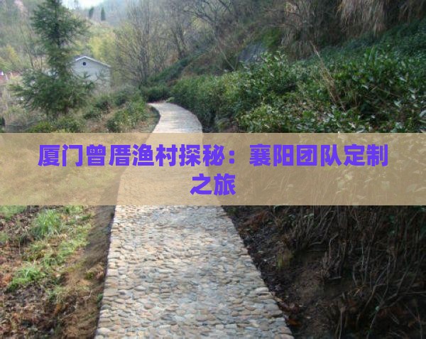 厦门曾厝渔村探秘：襄阳团队定制之旅