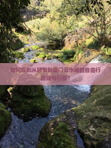 如何规划从延安到厦门云水谣的自由行路线与行程？