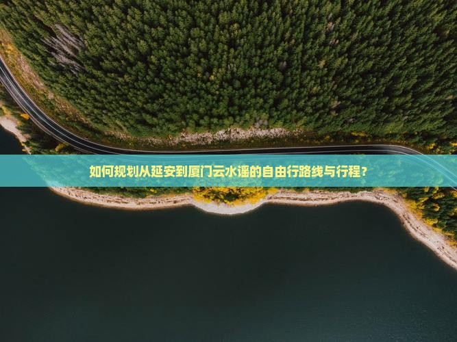 如何规划从延安到厦门云水谣的自由行路线与行程？