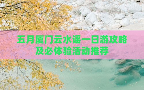 五月厦门云水谣一日游攻略及必体验活动推荐