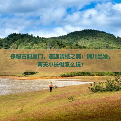 探秘古韵厦门，邂逅贵楼之美：铜川出发，两天小长假怎么玩？