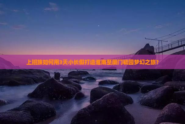 上班族如何用3天小长假打造淮南至厦门毓园梦幻之旅？