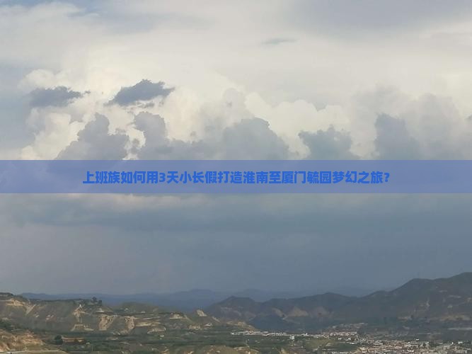 上班族如何用3天小长假打造淮南至厦门毓园梦幻之旅？