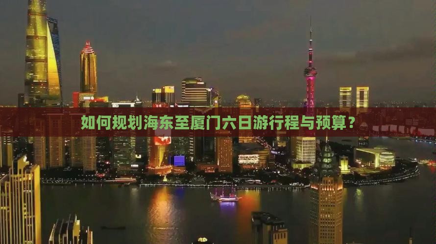 如何规划海东至厦门六日游行程与预算？