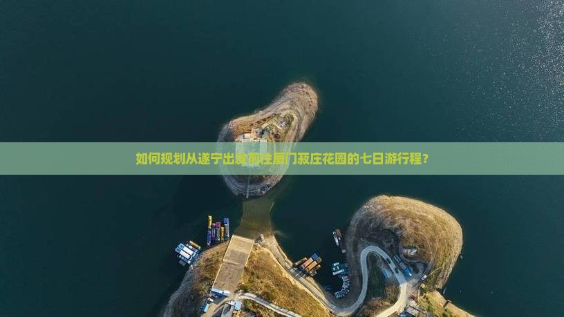 如何规划从遂宁出发前往厦门菽庄花园的七日游行程？