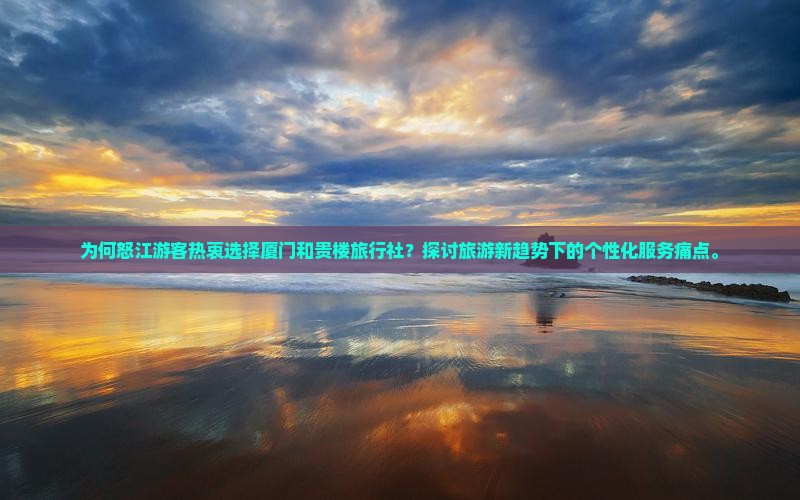 为何怒江游客热衷选择厦门和贵楼旅行社？探讨旅游新趋势下的个性化服务痛点。