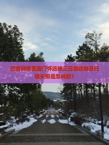 巴音郭楞至厦门怀远楼三日游攻略及行程安排是怎样的？