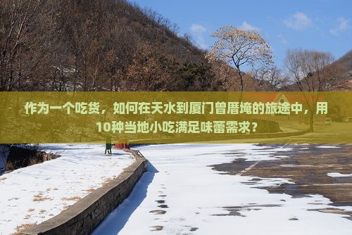 作为一个吃货，如何在天水到厦门曾厝埯的旅途中，用10种当地小吃满足味蕾需求？