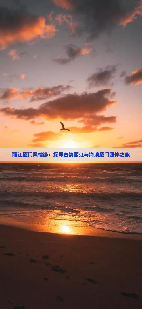 丽江厦门风情游：探寻古韵丽江与海滨厦门团体之旅