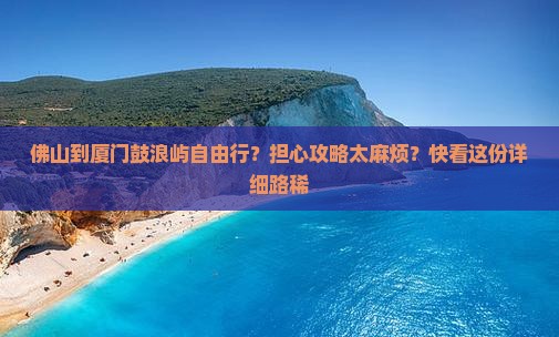 佛山到厦门鼓浪屿自由行？担心攻略太麻烦？快看这份详细路稀