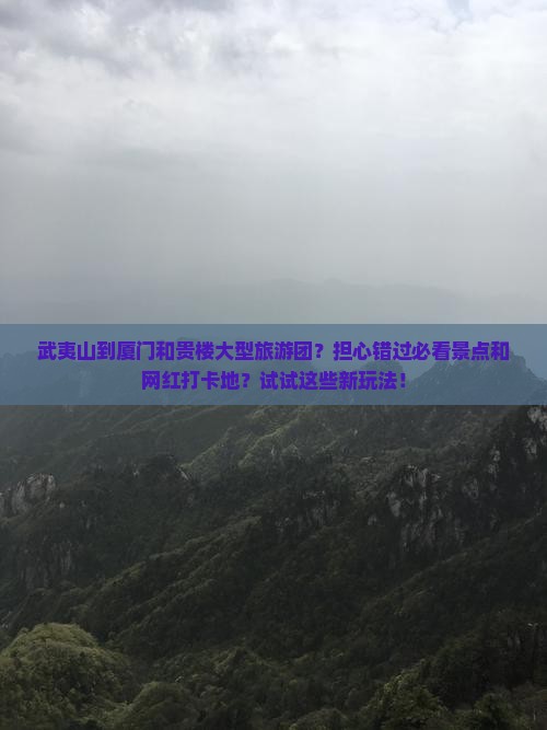 武夷山到厦门和贵楼大型旅游团？担心错过必看景点和网红打卡地？试试这些新玩法！