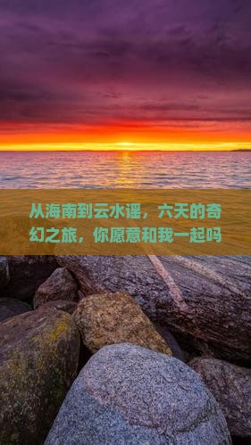 从海南到云水谣，六天的奇幻之旅，你愿意和我一起吗？