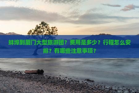 蚌埠到厦门大型旅游团？费用是多少？行程怎么安排？有哪些注意事项？