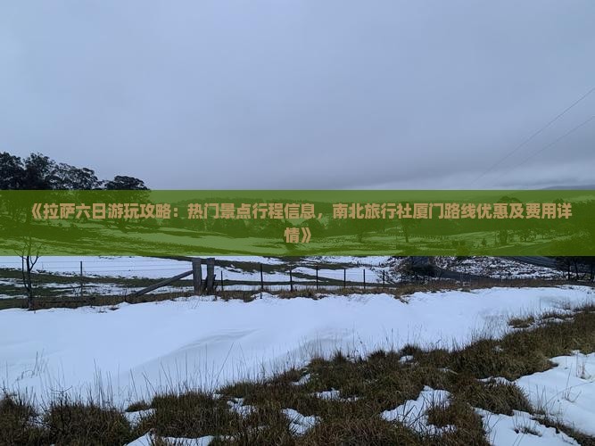 《拉萨六日游玩攻略：热门景点行程信息，南北旅行社厦门路线优惠及费用详情》