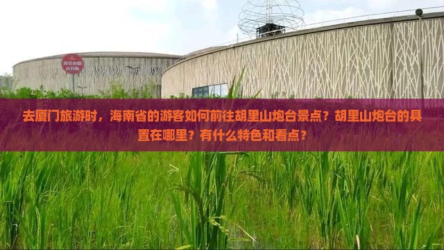 去厦门旅游时，海南省的游客如何前往胡里山炮台景点？胡里山炮台的具置在哪里？有什么特色和看点？