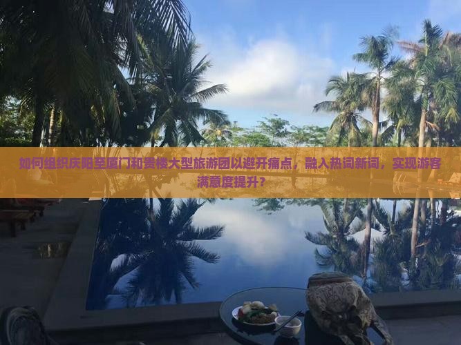 如何组织庆阳至厦门和贵楼大型旅游团以避开痛点，融入热词新词，实现游客满意度提升？