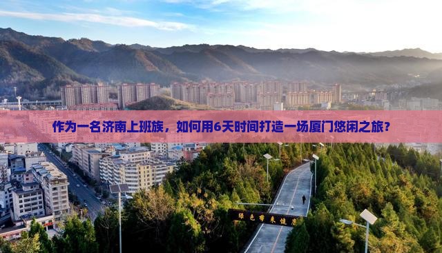 作为一名济南上班族，如何用6天时间打造一场厦门悠闲之旅？