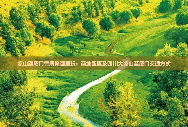 凉山到厦门曾厝埯哪里玩：两地距离及四川大凉山至厦门交通方式