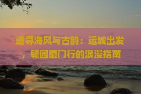 追寻海风与古韵：运城出发，毓园厦门行的浪漫指南