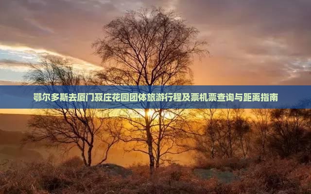 鄂尔多斯去厦门菽庄花园团体旅游行程及票机票查询与距离指南