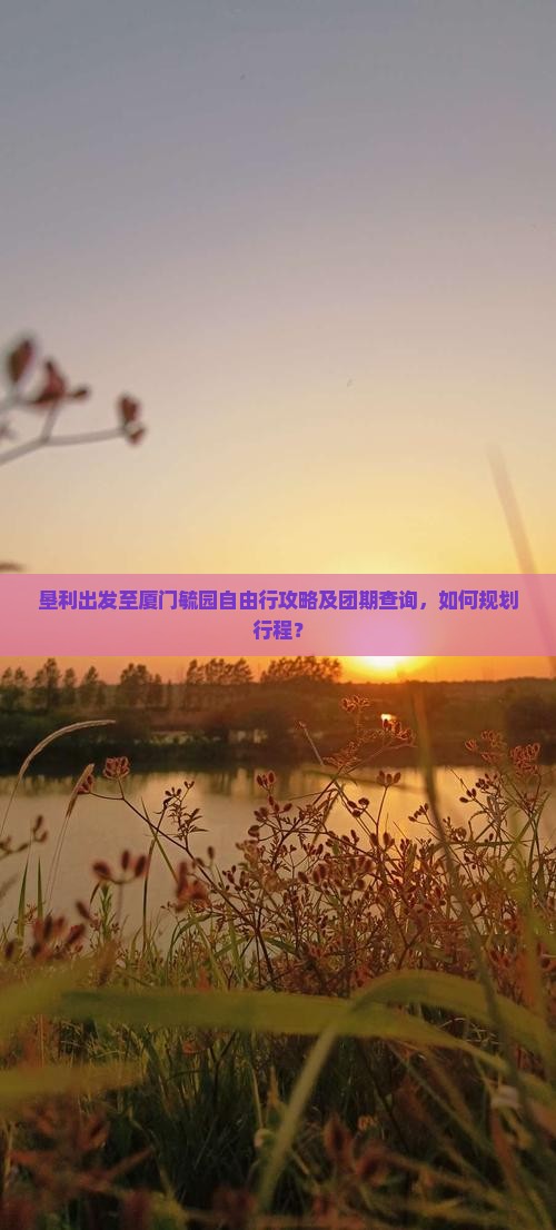 垦利出发至厦门毓园自由行攻略及团期查询，如何规划行程？