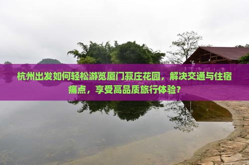杭州出发如何轻松游览厦门菽庄花园，解决交通与住宿痛点，享受高品质旅行体验？