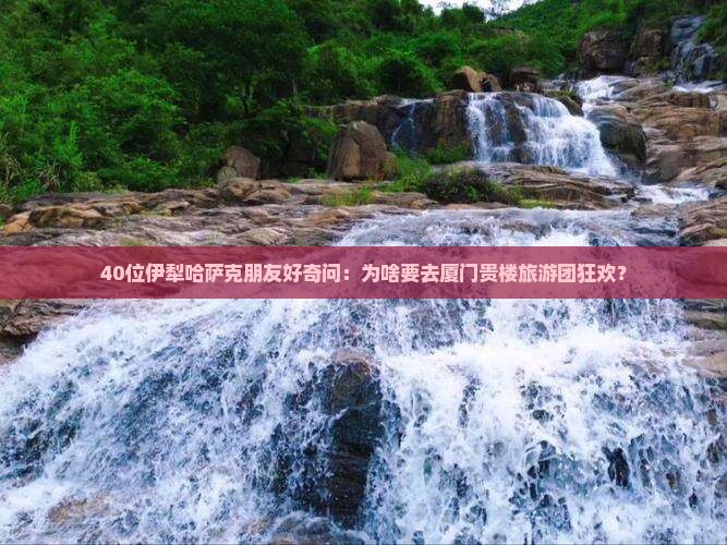 40位伊犁哈萨克朋友好奇问：为啥要去厦门贵楼旅游团狂欢？