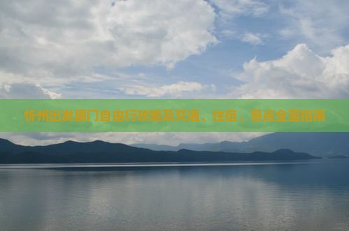 忻州出发厦门自由行攻略及交通、住宿、景点全面指南