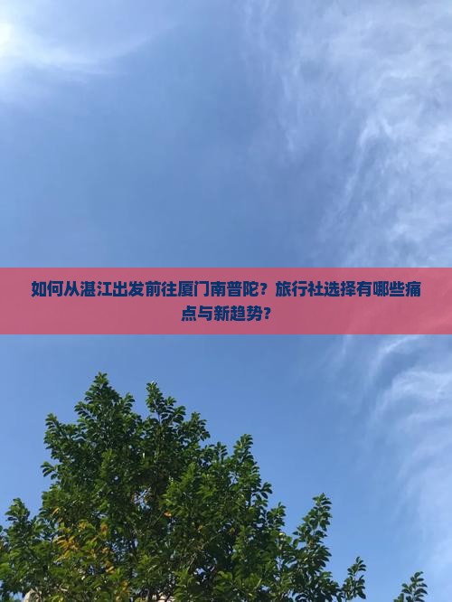 如何从湛江出发前往厦门南普陀？旅行社选择有哪些痛点与新趋势？