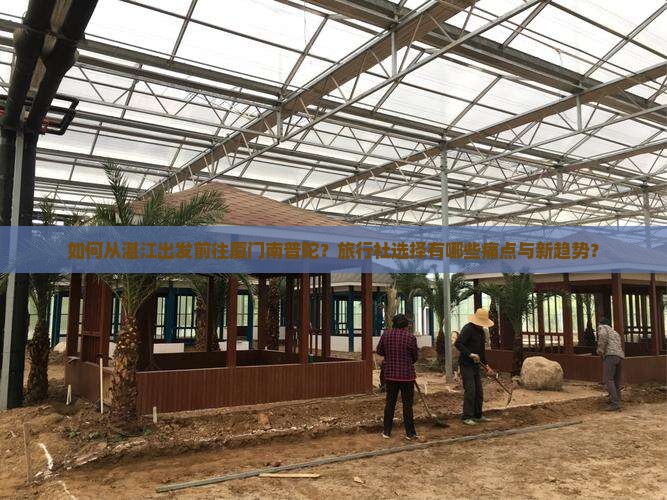 如何从湛江出发前往厦门南普陀？旅行社选择有哪些痛点与新趋势？