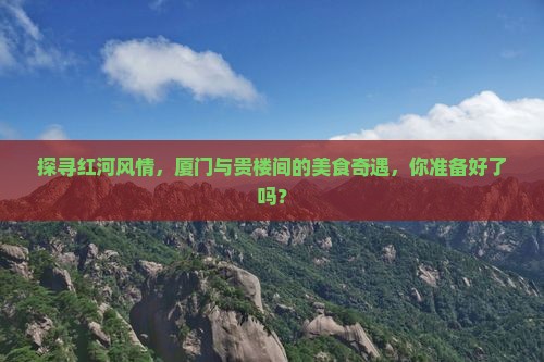 探寻红河风情，厦门与贵楼间的美食奇遇，你准备好了吗？