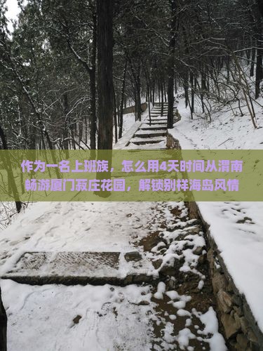 作为一名上班族，怎么用4天时间从渭南畅游厦门菽庄花园，解锁别样海岛风情？