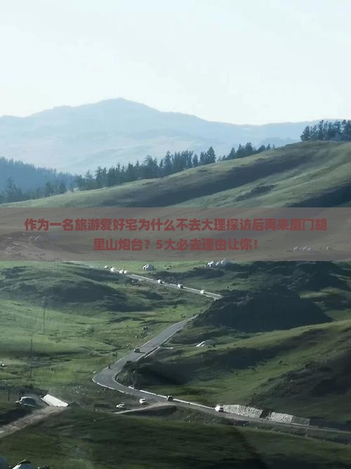 作为一名旅游爱好宅为什么不去大理探访后再来厦门胡里山炮台？5大必去理由让你！