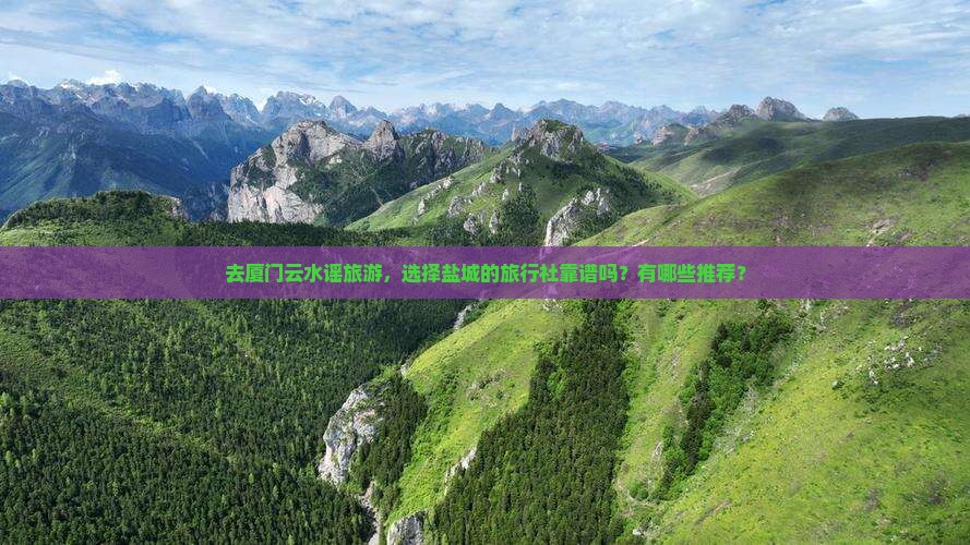 去厦门云水谣旅游，选择盐城的旅行社靠谱吗？有哪些推荐？