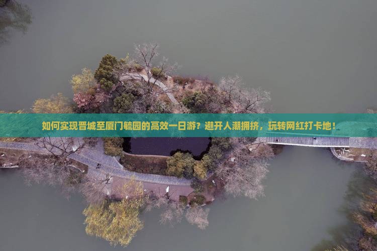 如何实现晋城至厦门毓园的高效一日游？避开人潮拥挤，玩转网红打卡地！
