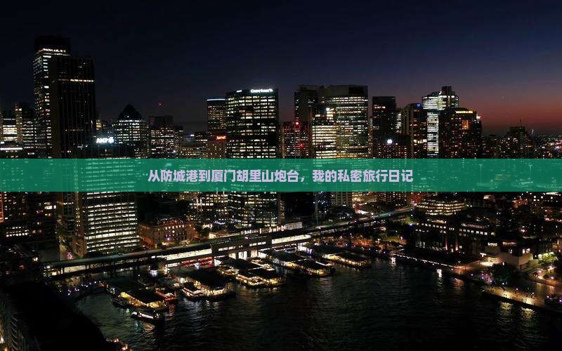 从防城港到厦门胡里山炮台，我的私密旅行日记