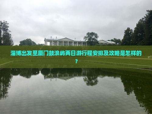 淄博出发至厦门鼓浪屿两日游行程安排及攻略是怎样的？