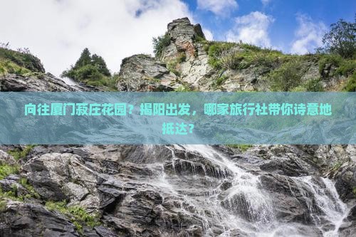 向往厦门菽庄花园？揭阳出发，哪家旅行社带你诗意地抵达？