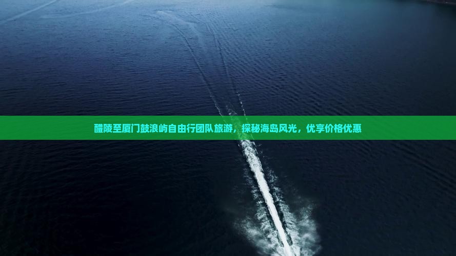 醴陵至厦门鼓浪屿自由行团队旅游，探秘海岛风光，优享价格优惠