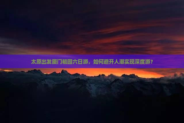 太原出发厦门毓园六日游，如何避开人潮实现深度游？