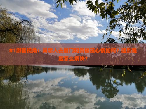 #1游客视角：吴忠人去厦门和贵楼玩心情如何？遇到难题怎么解决？